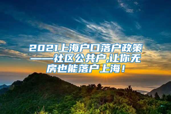 2021上海户口落户政策——社区公共户,让你无房也能落户上海！