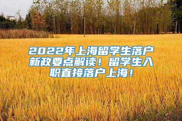 2022年上海留学生落户新政要点解读！留学生入职直接落户上海！
