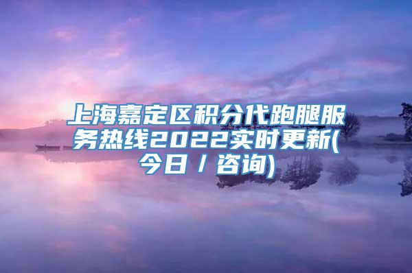 上海嘉定区积分代跑腿服务热线2022实时更新(今日／咨询)