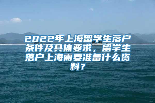 2022年上海留学生落户条件及具体要求，留学生落户上海需要准备什么资料？