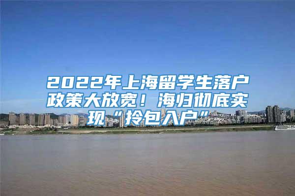 2022年上海留学生落户政策大放宽！海归彻底实现“拎包入户”