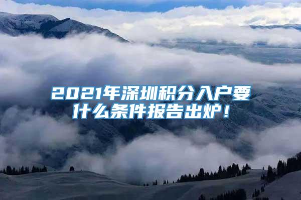 2021年深圳积分入户要什么条件报告出炉！