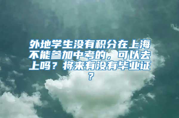 外地学生没有积分在上海不能参加中考的，可以去上吗？将来有没有毕业证？