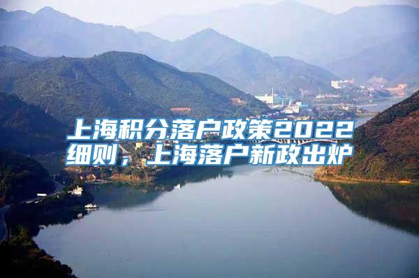 上海积分落户政策2022细则，上海落户新政出炉