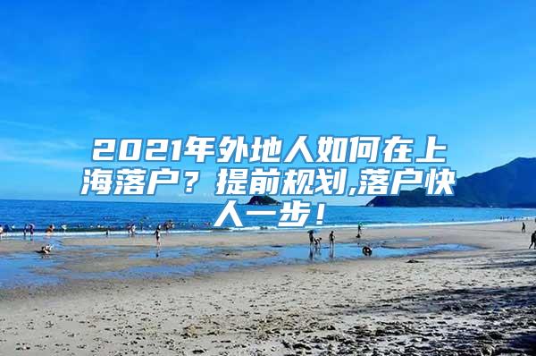 2021年外地人如何在上海落户？提前规划,落户快人一步！