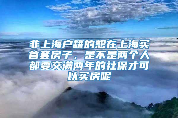 非上海户籍的想在上海买首套房子，是不是两个人都要交满两年的社保才可以买房呢