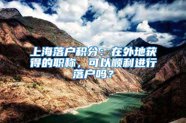 上海落户积分：在外地获得的职称，可以顺利进行落户吗？