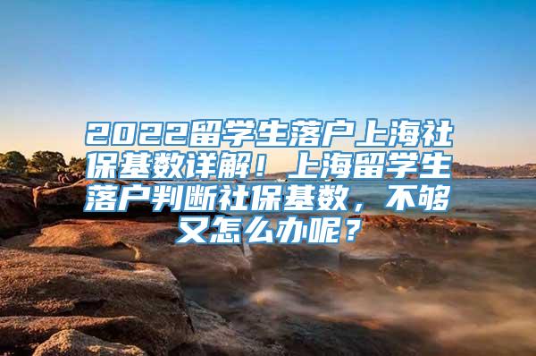 2022留学生落户上海社保基数详解！上海留学生落户判断社保基数，不够又怎么办呢？