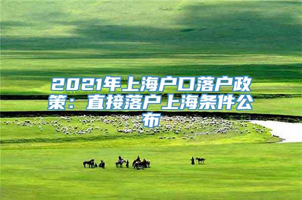 2021年上海户口落户政策：直接落户上海条件公布