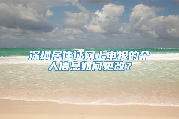 深圳居住证网上申报的个人信息如何更改？