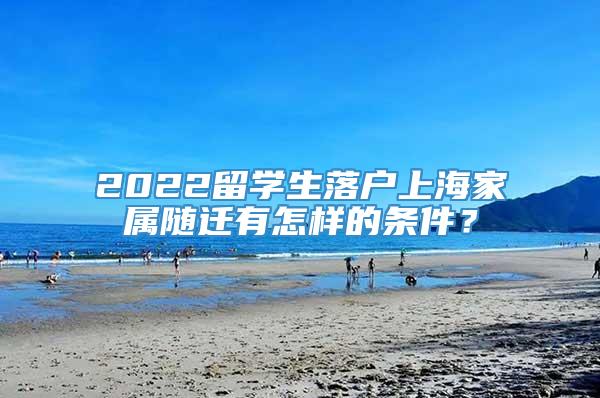 2022留学生落户上海家属随迁有怎样的条件？
