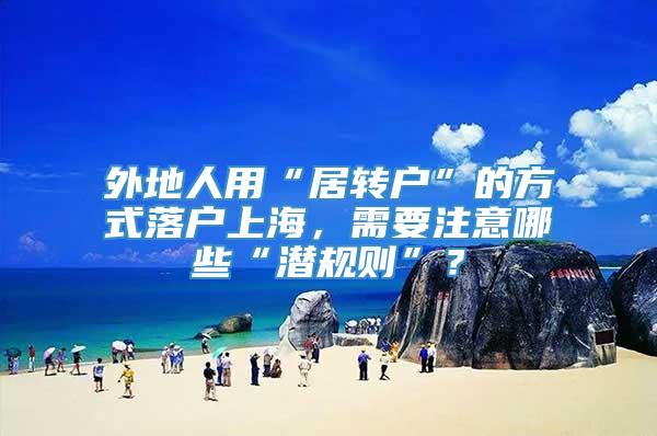 外地人用“居转户”的方式落户上海，需要注意哪些“潜规则”？