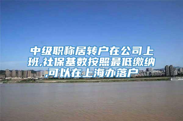 中级职称居转户在公司上班,社保基数按照最低缴纳,可以在上海办落户