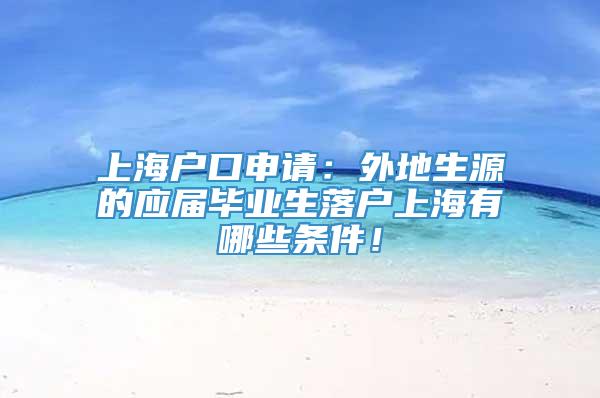 上海户口申请：外地生源的应届毕业生落户上海有哪些条件！