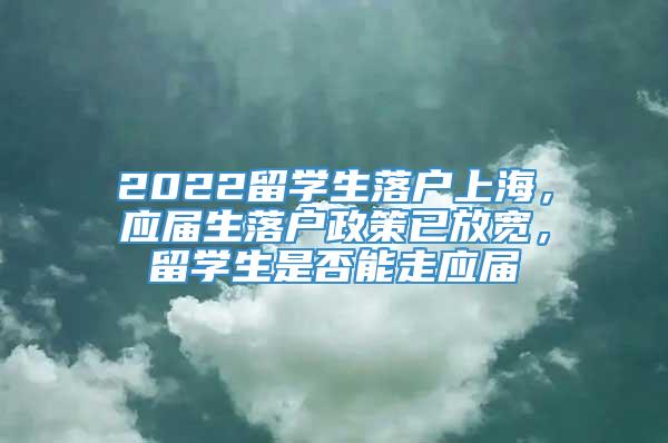 2022留学生落户上海，应届生落户政策已放宽，留学生是否能走应届