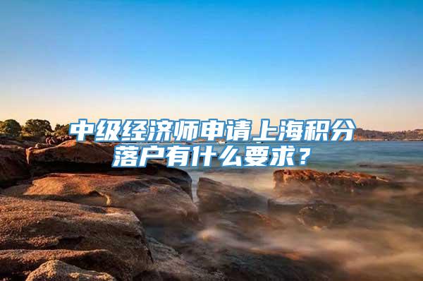 中级经济师申请上海积分落户有什么要求？