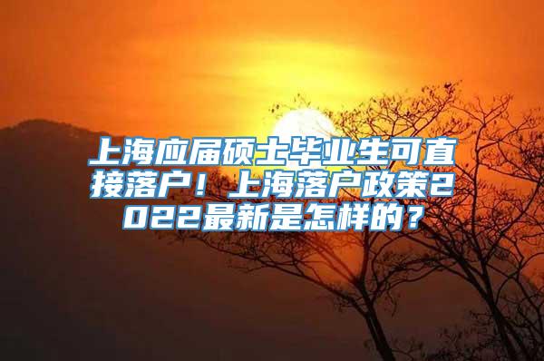 上海应届硕士毕业生可直接落户！上海落户政策2022最新是怎样的？