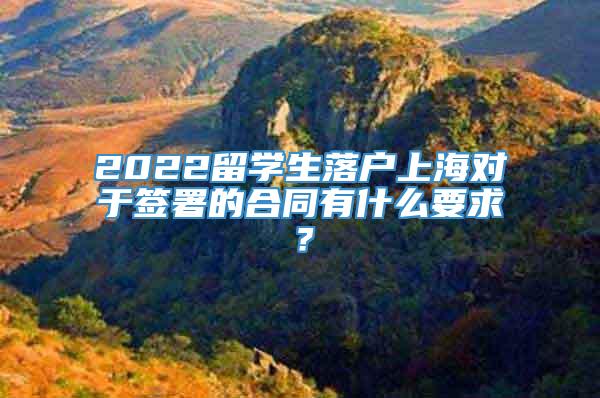 2022留学生落户上海对于签署的合同有什么要求？