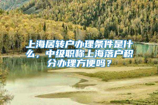 上海居转户办理条件是什么，中级职称上海落户积分办理方便吗？