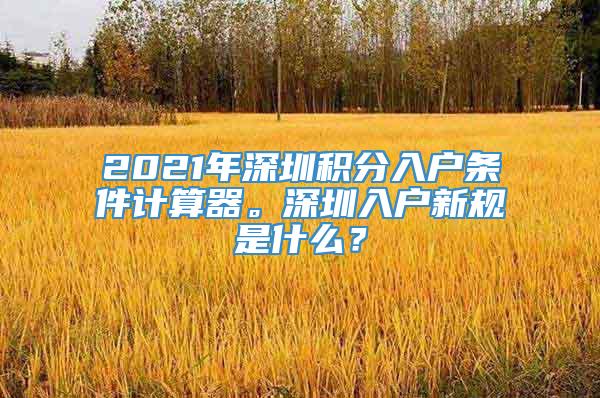 2021年深圳积分入户条件计算器。深圳入户新规是什么？