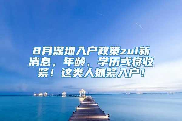 8月深圳入户政策zui新消息，年龄、学历或将收紧！这类人抓紧入户！