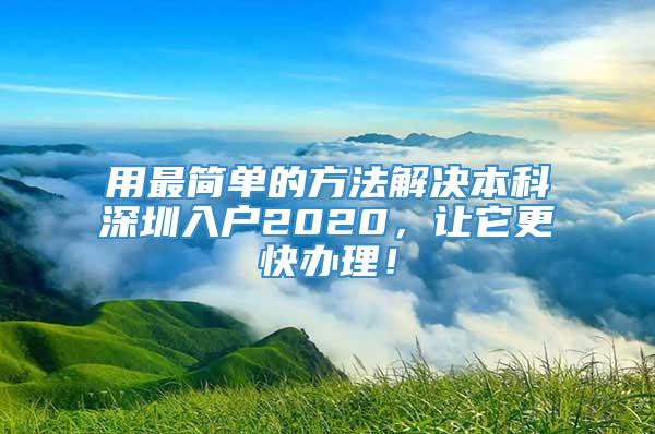 用最简单的方法解决本科深圳入户2020，让它更快办理！