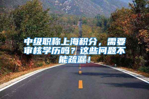 中级职称上海积分，需要审核学历吗？这些问题不能疏漏！