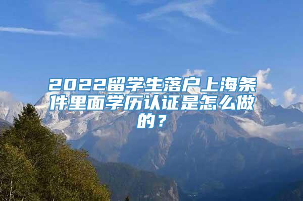 2022留学生落户上海条件里面学历认证是怎么做的？