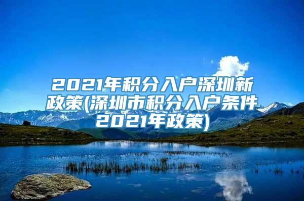 2021年积分入户深圳新政策(深圳市积分入户条件2021年政策)