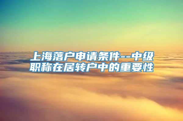 上海落户申请条件--中级职称在居转户中的重要性