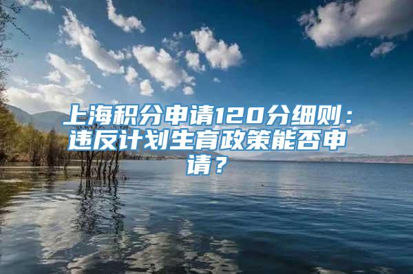 上海积分申请120分细则：违反计划生育政策能否申请？