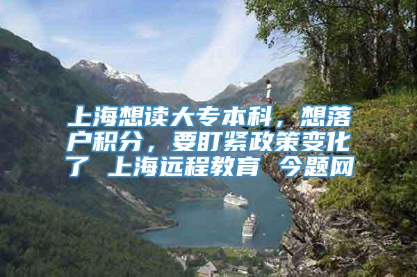 上海想读大专本科，想落户积分，要盯紧政策变化了 上海远程教育 今题网