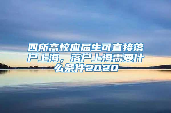 四所高校应届生可直接落户上海，落户上海需要什么条件2020