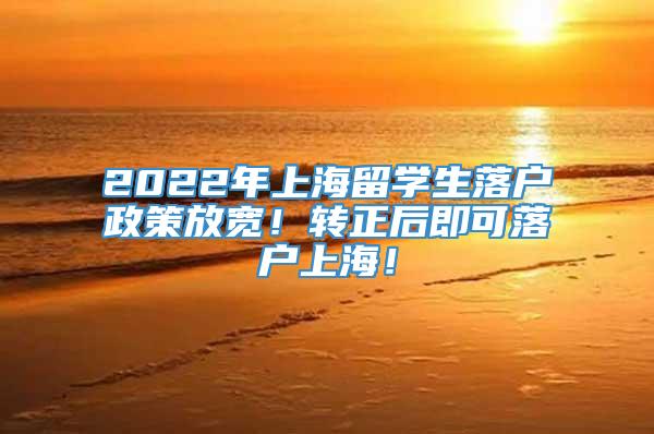 2022年上海留学生落户政策放宽！转正后即可落户上海！