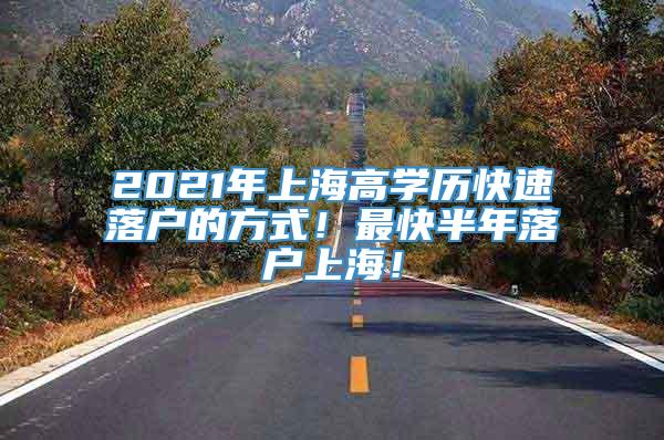 2021年上海高学历快速落户的方式！最快半年落户上海！