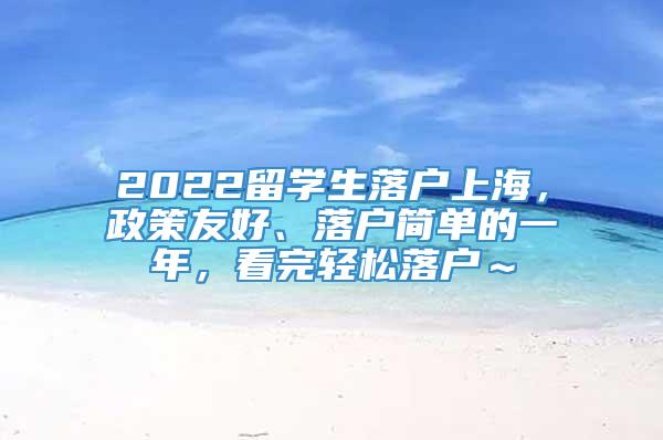 2022留学生落户上海，政策友好、落户简单的一年，看完轻松落户～