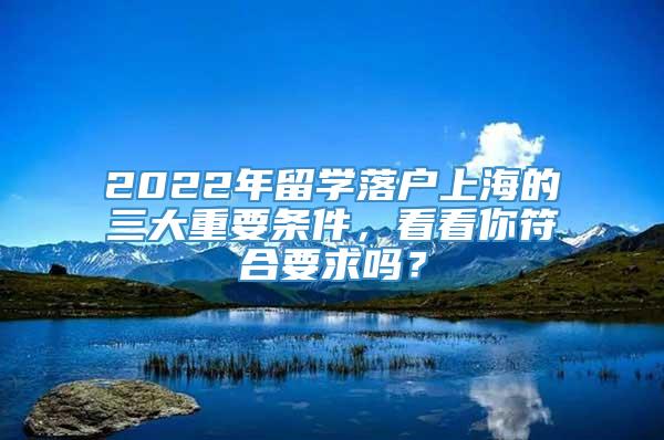 2022年留学落户上海的三大重要条件，看看你符合要求吗？