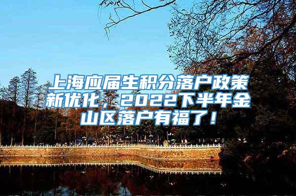 上海应届生积分落户政策新优化，2022下半年金山区落户有福了！