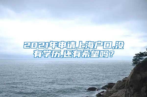 2021年申请上海户口,没有学历,还有希望吗？