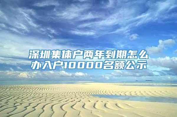 深圳集体户两年到期怎么办入户10000名额公示