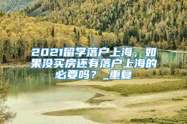 2021留学落户上海，如果没买房还有落户上海的必要吗？_重复