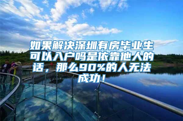 如果解决深圳有房毕业生可以入户吗是依靠他人的话，那么90%的人无法成功！