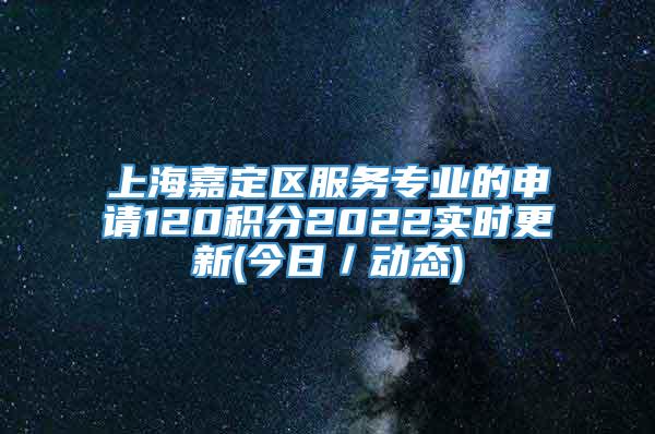 上海嘉定区服务专业的申请120积分2022实时更新(今日／动态)