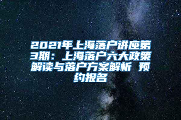 2021年上海落户讲座第3期：上海落户六大政策解读与落户方案解析 预约报名