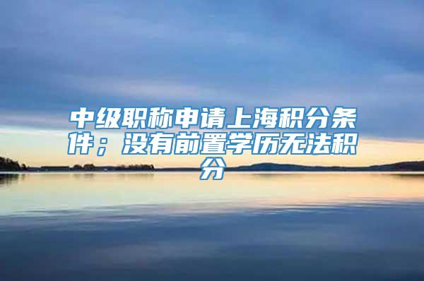 中级职称申请上海积分条件；没有前置学历无法积分