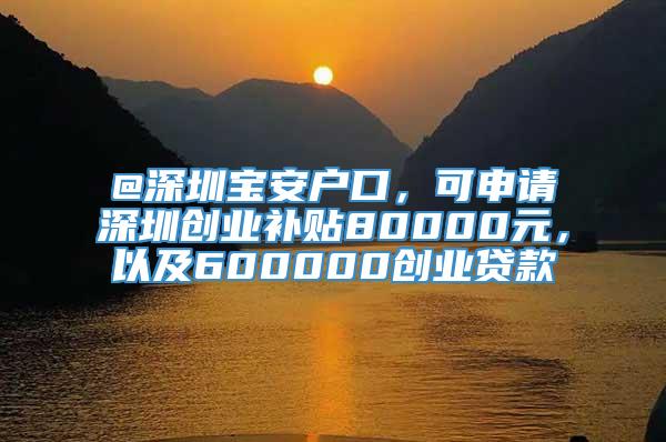 @深圳宝安户口，可申请深圳创业补贴80000元，以及600000创业贷款