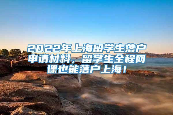 2022年上海留学生落户申请材料，留学生全程网课也能落户上海！