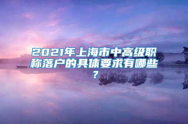 2021年上海市中高级职称落户的具体要求有哪些？