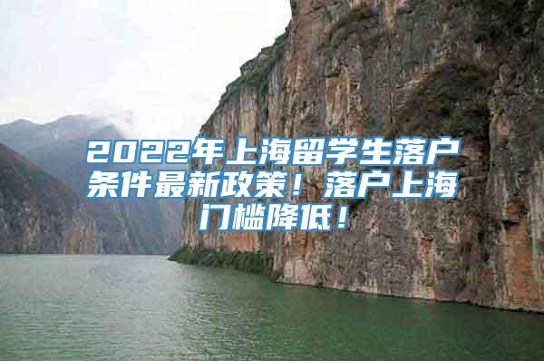 2022年上海留学生落户条件最新政策！落户上海门槛降低！