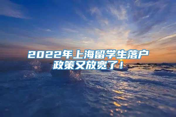 2022年上海留学生落户政策又放宽了！